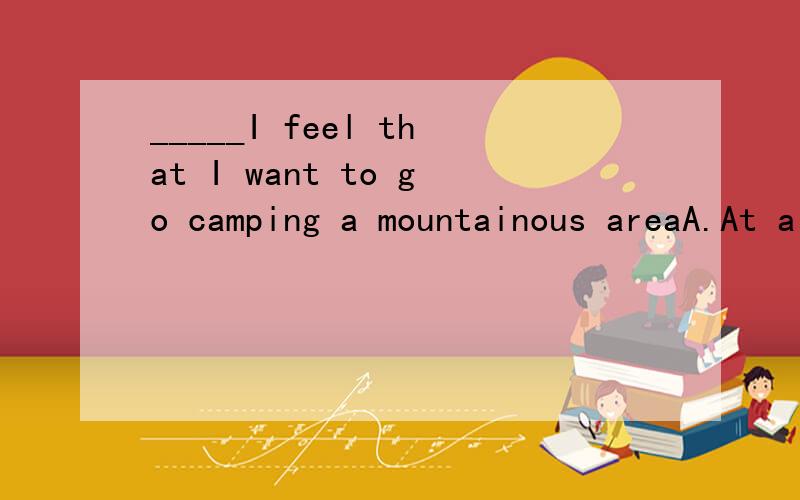 _____I feel that I want to go camping a mountainous areaA.At a time B.At times C.At one time D.At all times