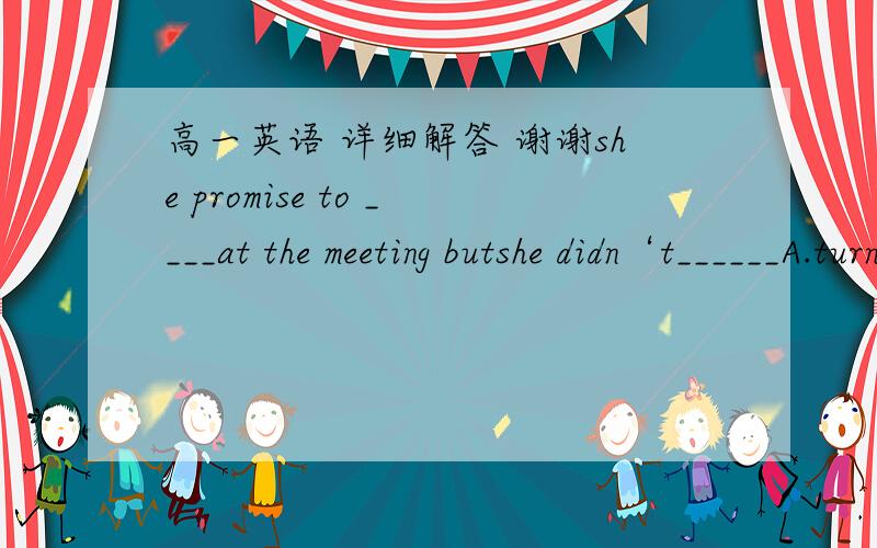 高一英语 详细解答 谢谢she promise to ____at the meeting butshe didn‘t______A.turn up keep her word  B PRESENT KEEP HER PROMISEC ATTEND turn up      D APPEAR  KEEP HER WORDS