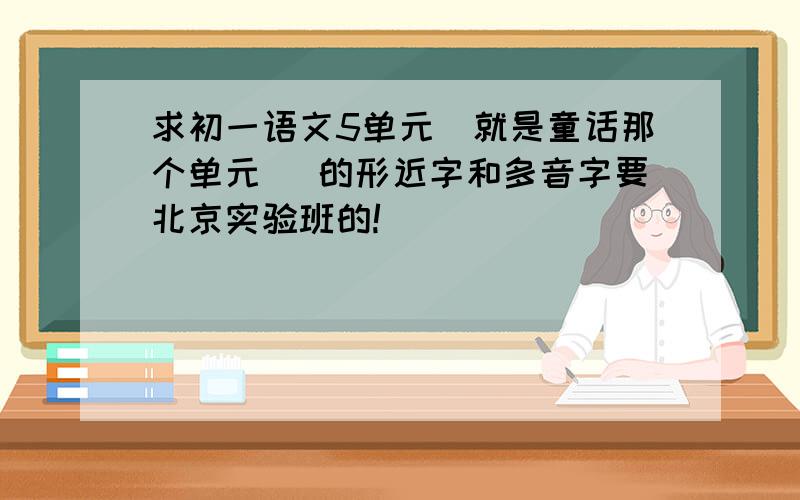 求初一语文5单元（就是童话那个单元） 的形近字和多音字要北京实验班的!