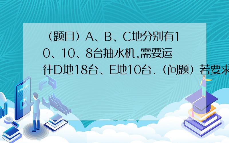 （题目）A、B、C地分别有10、10、8台抽水机,需要运往D地18台、E地10台.（问题）若要求C地运往D地6台A地运往D地x台（x为整数）,B地运往D地的小于A地运往D地的2倍.其余全部运往E地.且B地运往E地