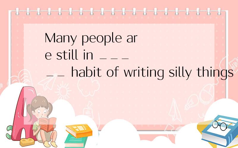 Many people are still in _____ habit of writing silly things in ____ bathroom.A.the ; the B./ ; / C.the ; / D./ ; the选哪个?为什么!