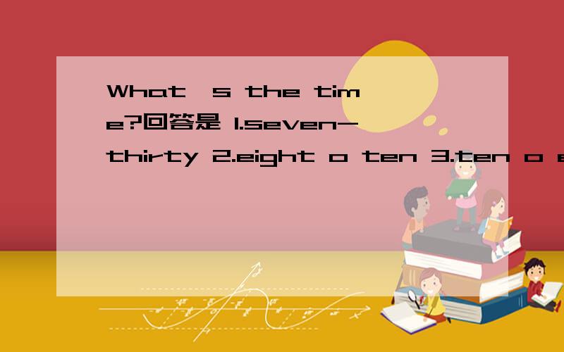 What's the time?回答是 1.seven-thirty 2.eight o ten 3.ten o eight 应选哪一个?