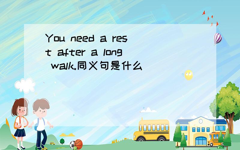 You need a rest after a long walk.同义句是什么