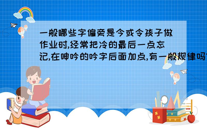 一般哪些字偏旁是今或令孩子做作业时,经常把冷的最后一点忘记,在呻吟的吟字后面加点,有一般规律吗?