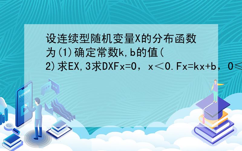 设连续型随机变量X的分布函数为(1)确定常数k,b的值(2)求EX,3求DXFx=0，x＜0.Fx=kx+b，0≤x≤派。Fx=1，x＞派