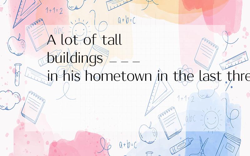 A lot of tall buildings ___ in his hometown in the last three years.选项在问题补充里面.A.have set up B.have ben set up C.were set upD.set up