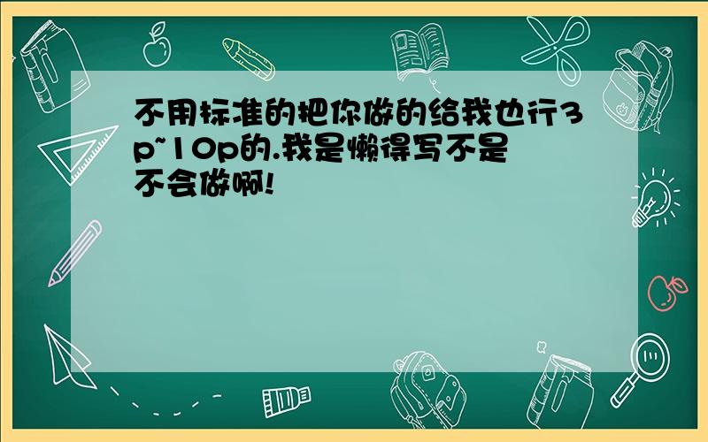 不用标准的把你做的给我也行3p~10p的.我是懒得写不是不会做啊!