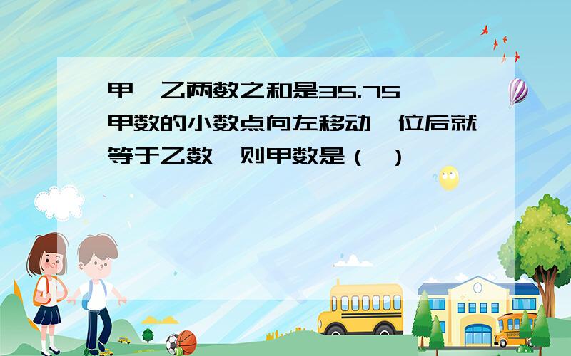 甲、乙两数之和是35.75,甲数的小数点向左移动一位后就等于乙数,则甲数是（ ）