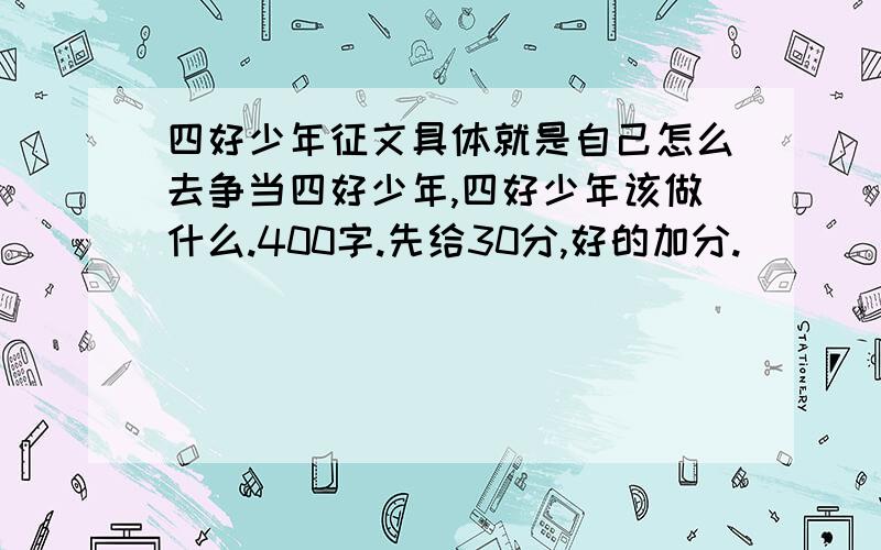 四好少年征文具体就是自己怎么去争当四好少年,四好少年该做什么.400字.先给30分,好的加分.