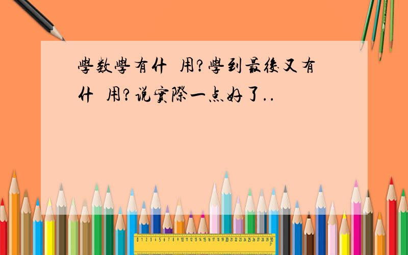 学数学有什麼用?学到最後又有什麼用?说实际一点好了..