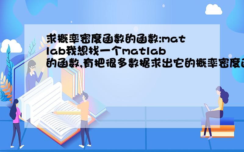 求概率密度函数的函数:matlab我想找一个matlab的函数,有把很多数据求出它的概率密度函数,有知道的亲们告诉一下被,实在很苦恼啊