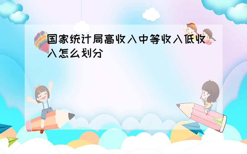 国家统计局高收入中等收入低收入怎么划分