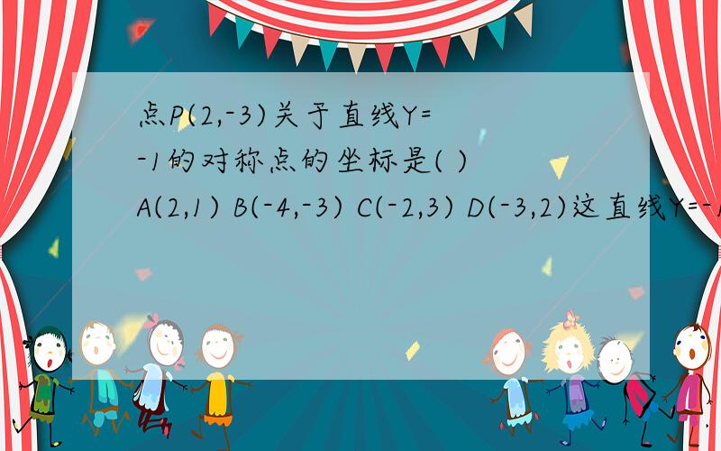 点P(2,-3)关于直线Y=-1的对称点的坐标是( ) A(2,1) B(-4,-3) C(-2,3) D(-3,2)这直线Y=-1是什么意思,1楼的