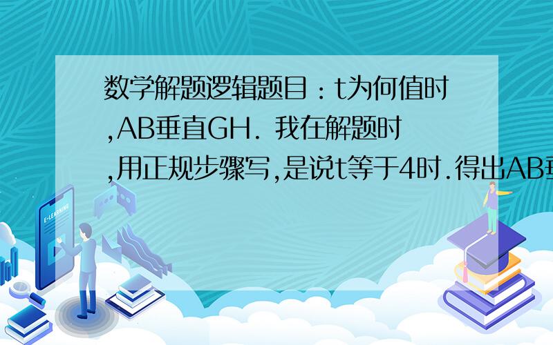 数学解题逻辑题目：t为何值时,AB垂直GH. 我在解题时,用正规步骤写,是说t等于4时.得出AB垂直于GH 还是 说 AB垂直于GH时.最后得出t等于4,急!