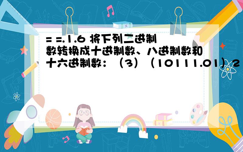 = =.1.6 将下列二进制数转换成十进制数、八进制数和十六进制数：（3）（10111.01）21.7 将下列十进制数转换成二进制数、八进制数和十六进制数（二进制数精确到小数点后4位）：（3）（33.33