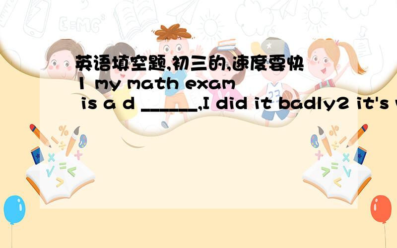 英语填空题,初三的,速度要快1 my math exam is a d ______,I did it badly2 it's very important to m___ your manners 3 Jack felt embarrassed because he greeted his grandpa in the wrong w__4 in autumn the trees turn yellow g ____5 a plan began