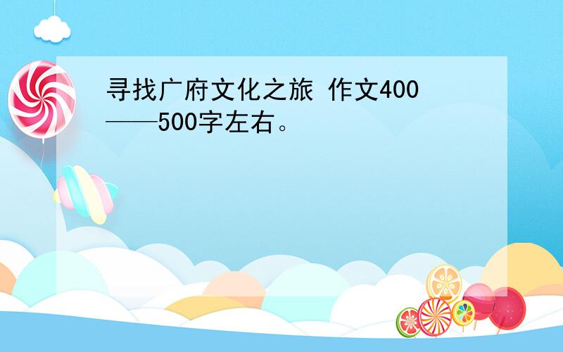 寻找广府文化之旅 作文400——500字左右。