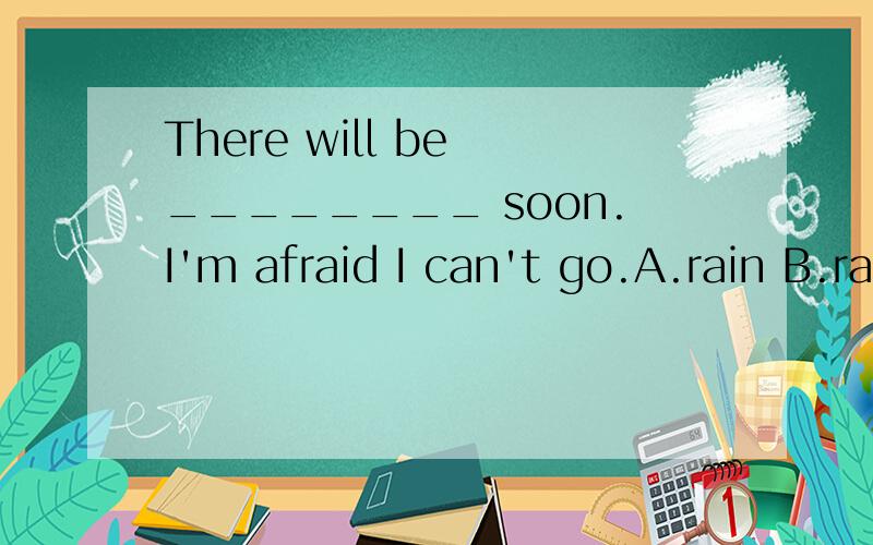 There will be ________ soon.I'm afraid I can't go.A.rain B.rainy C.raining D.rains为什么是A 其他选项呢?