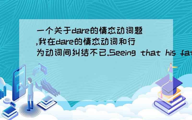 一个关于dare的情态动词题,我在dare的情态动词和行为动词间纠结不已.Seeing that his father was in a gray mood,the little boy sat quietly,not ____ tell him his failure in the exam.A.daring B.dares to C.daring to D.dares.....