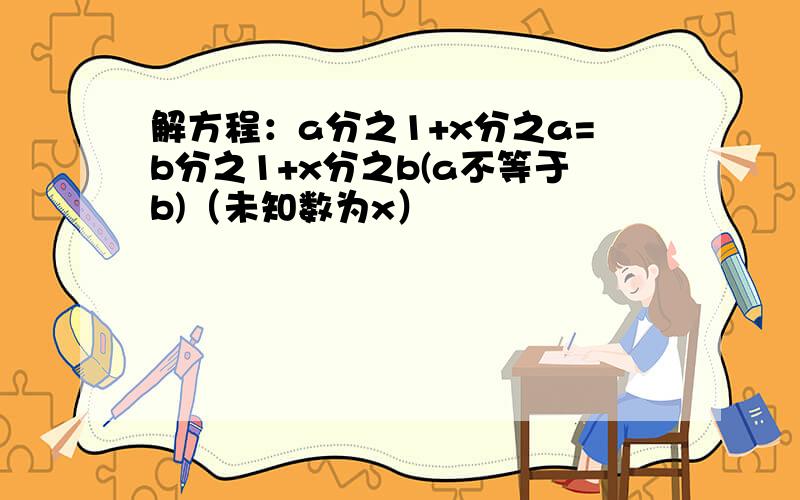 解方程：a分之1+x分之a=b分之1+x分之b(a不等于b)（未知数为x）