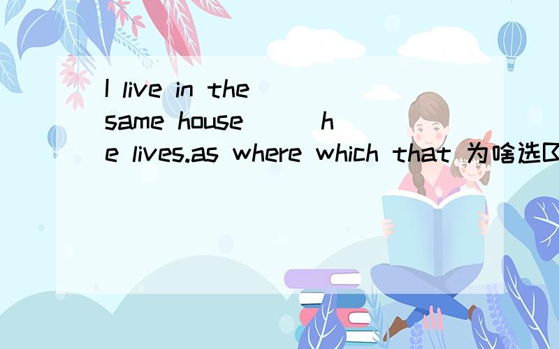 I live in the same house___he lives.as where which that 为啥选B?