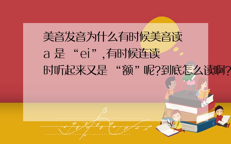 美音发音为什么有时候美音读 a 是 “ei”,有时候连读时听起来又是 “额”呢?到底怎么读啊?