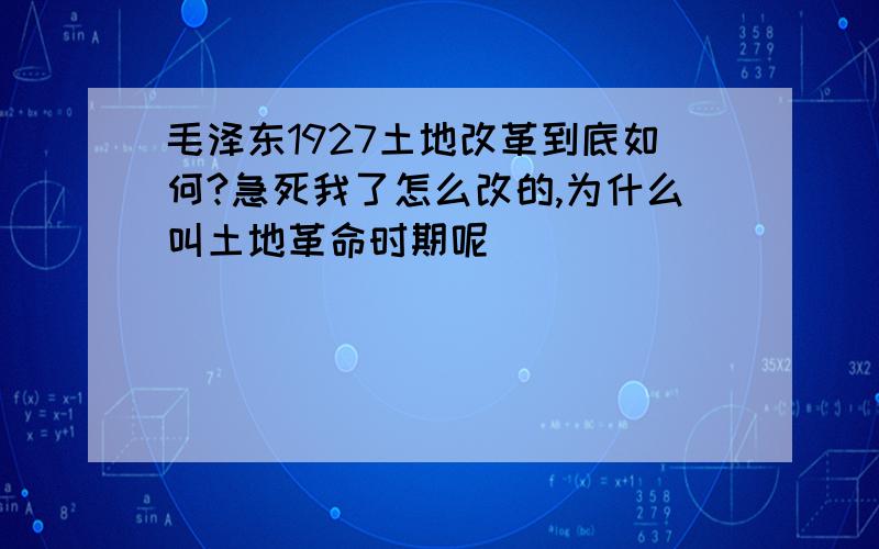 毛泽东1927土地改革到底如何?急死我了怎么改的,为什么叫土地革命时期呢