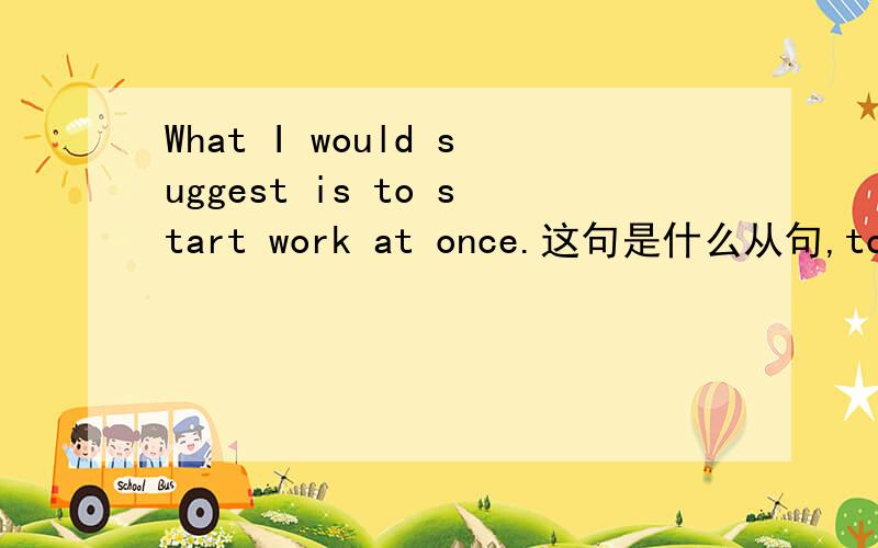 What I would suggest is to start work at once.这句是什么从句,to start不定式怎么看出是做表语?