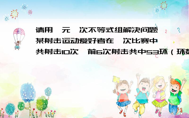 请用一元一次不等式组解决问题某射击运动爱好者在一次比赛中共射击10次,前6次射击共中53环（环数均是整数）,如果他想取得不低于89环的成绩,第7次射击不能少于几环?