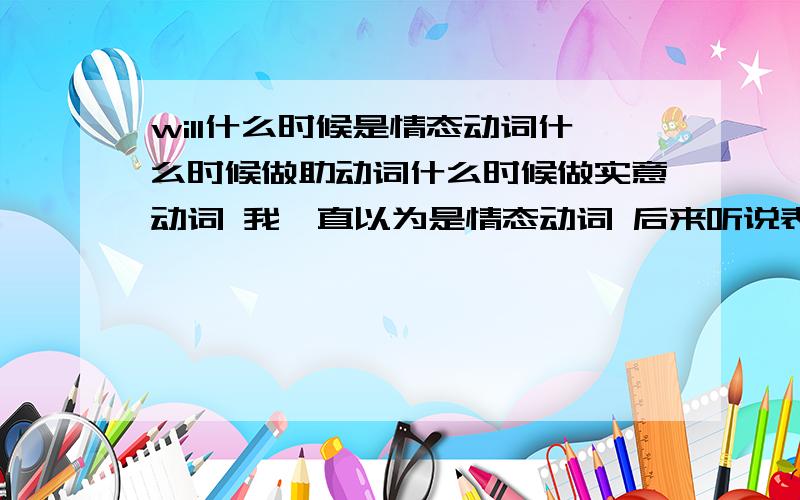 will什么时候是情态动词什么时候做助动词什么时候做实意动词 我一直以为是情态动词 后来听说表示将来的意思时是助动词 后来发现好象也可以做实意动词 到底怎么区分