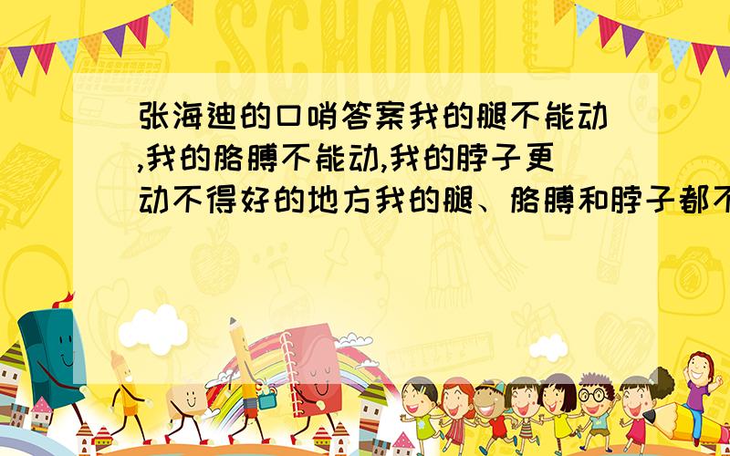 张海迪的口哨答案我的腿不能动,我的胳膊不能动,我的脖子更动不得好的地方我的腿、胳膊和脖子都不能动这两句的不同我长时间地躺着,我无可奈何地躺着,我终日孤独地躺着.我长时间地、