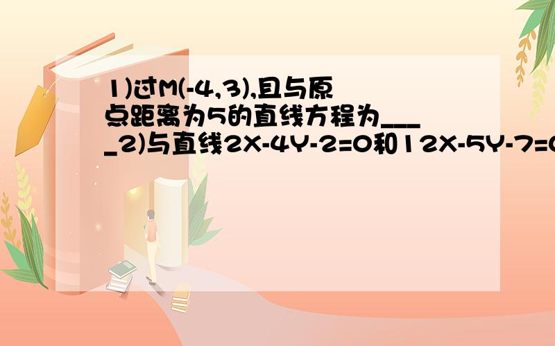 1)过M(-4,3),且与原点距离为5的直线方程为____2)与直线2X-4Y-2=0和12X-5Y-7=0夹角相等的直线的斜率为____