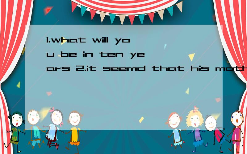 1.what will you be in ten years 2.it seemd that his mother liked that coat very much的同意句1.what will you be in ten years =what will you become 10 years { }{ 2.it seemd that his mother liked that coat very much=his mother{ }{ }{ }that coat very