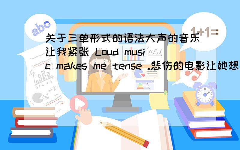 关于三单形式的语法大声的音乐让我紧张 Loud music makes me tense .悲伤的电影让她想要离开 Sad movies make her want to leave.为什么