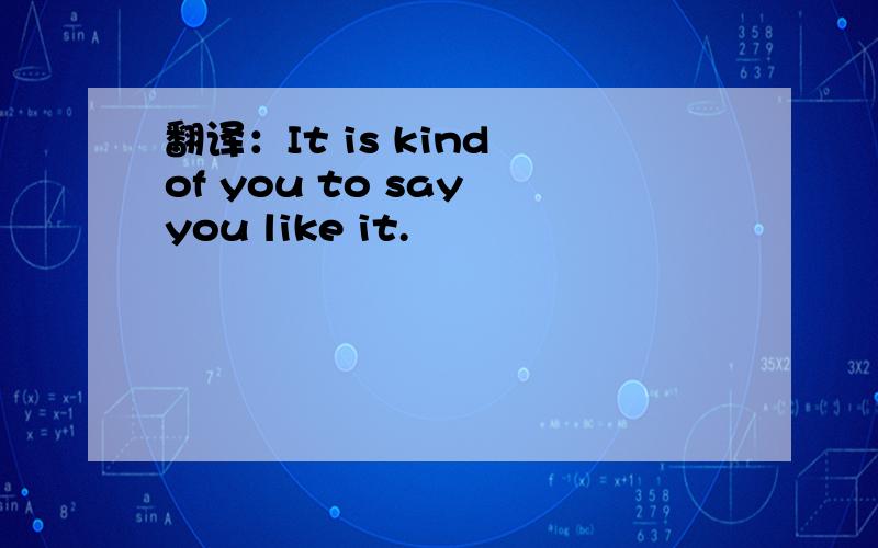 翻译：It is kind of you to say you like it.