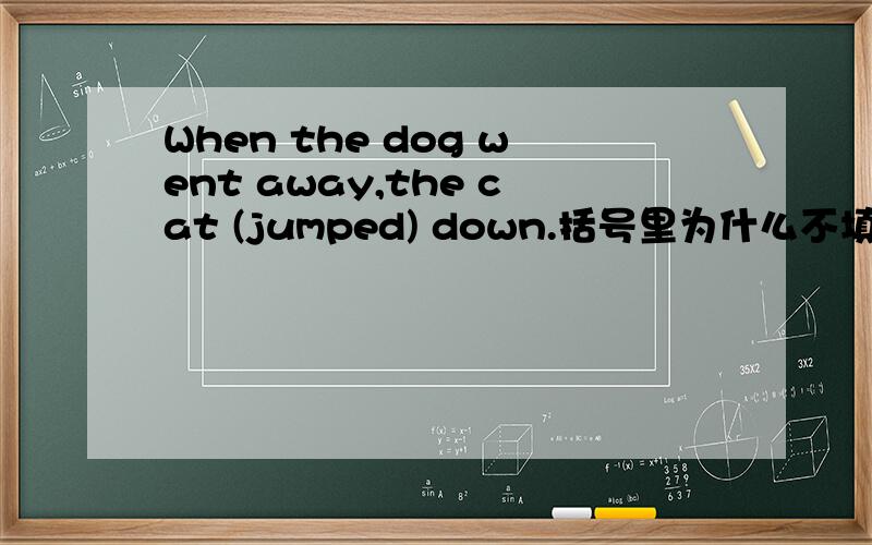 When the dog went away,the cat (jumped) down.括号里为什么不填was jumping