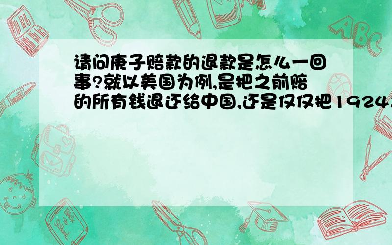 请问庚子赔款的退款是怎么一回事?就以美国为例,是把之前赔的所有钱退还给中国,还是仅仅把1924年以后应给美国的钱免交美国而用之于教育?还有一个问题：日本有没有退还中国的庚子赔款