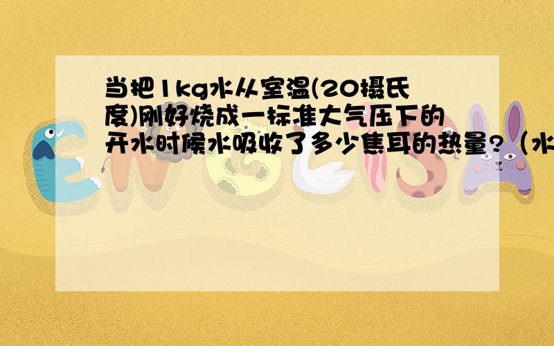 当把1kg水从室温(20摄氏度)刚好烧成一标准大气压下的开水时候水吸收了多少焦耳的热量?（水的比热容为4.3乘10的三次方J/（kg乘摄氏度）