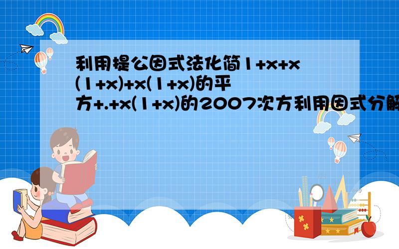 利用提公因式法化简1+x+x(1+x)+x(1+x)的平方+.+x(1+x)的2007次方利用因式分解计算（1-2的平方分之1）（1-3的平方之1）（1-4的平方分之1）.（1-9的平方分之1）（1-10的平方分之1）