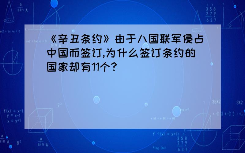 《辛丑条约》由于八国联军侵占中国而签订,为什么签订条约的国家却有11个?