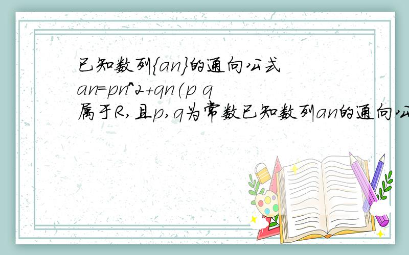 已知数列{an}的通向公式 an=pn^2+qn(p q属于R,且p,q为常数已知数列an的通向公式 an=pn^2+qn(p q属于R,且p,已知数列an的通向公式 an=pn^2+qn(p q属于R,且p,q为常数)1.当p和q 满足什么条件时，数列 {an} 是等差