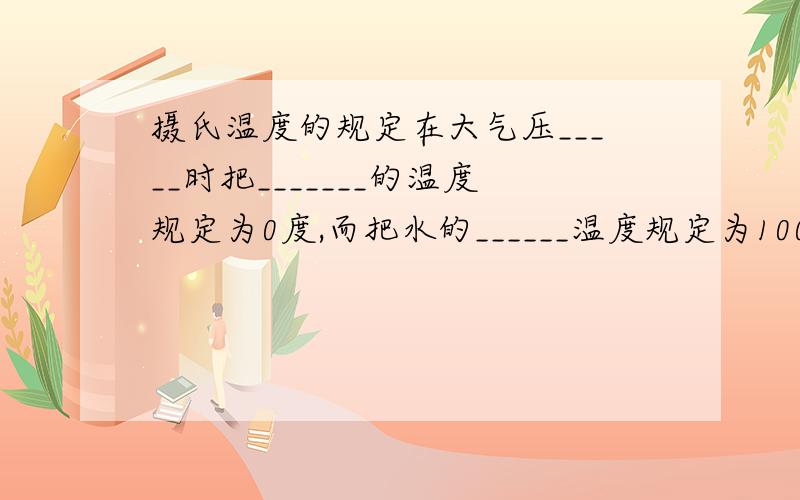 摄氏温度的规定在大气压_____时把_______的温度规定为0度,而把水的______温度规定为100度.把0-100度之间分成100等分,每一等份称为1摄氏度,用符号_____表示