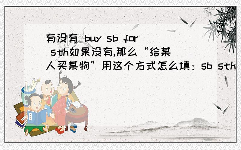 有没有 buy sb for sth如果没有,那么“给某人买某物”用这个方式怎么填：sb sth