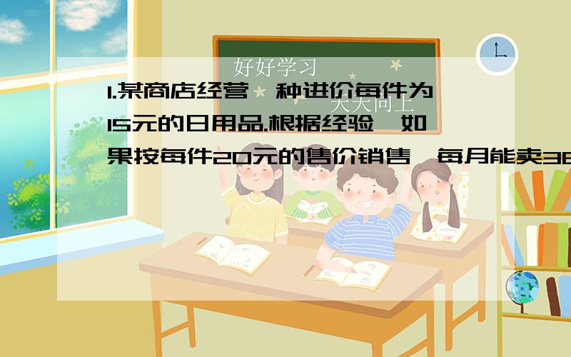 1.某商店经营一种进价每件为15元的日用品.根据经验,如果按每件20元的售价销售,每月能卖360件,如果按每件25元的售价销售,每月能卖210件.该店每月销售件数y（件）是价格x（元/件）的一次函