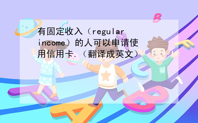 有固定收入（regular income）的人可以申请使用信用卡.（翻译成英文）