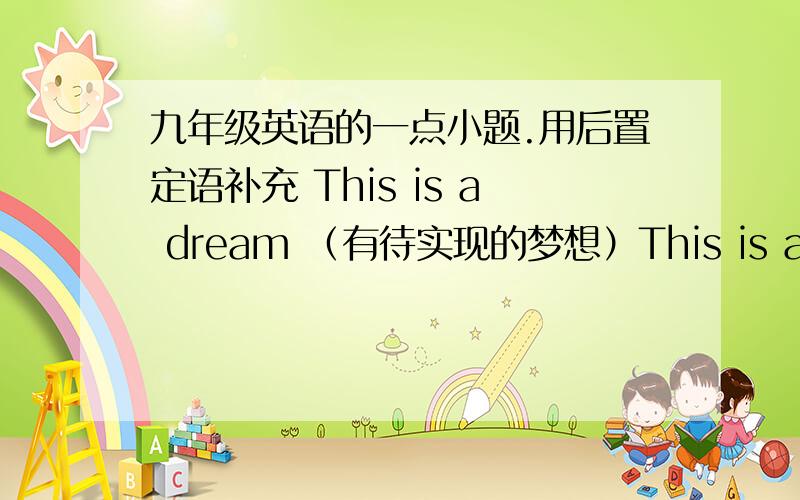 九年级英语的一点小题.用后置定语补充 This is a dream （有待实现的梦想）This is an old house (建于十年前的老房）翻译句子虽然早在1946年第一台电脑就问世了,但是知道20世纪90年代电脑才在中国