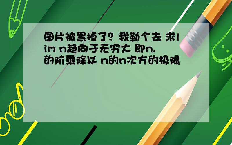 图片被黑掉了？我勒个去 求lim n趋向于无穷大 即n.的阶乘除以 n的n次方的极限