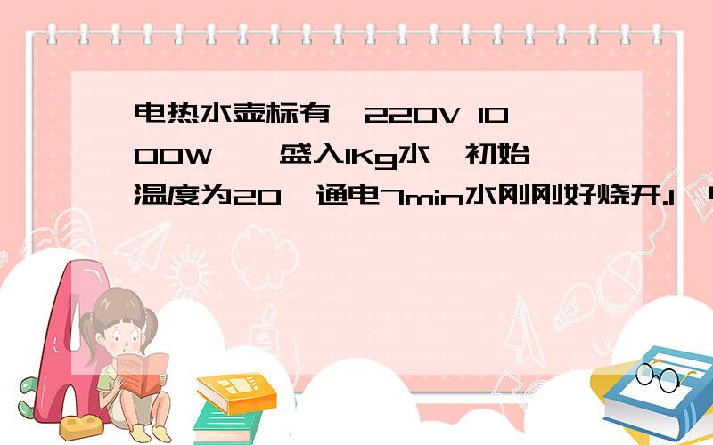 电热水壶标有＂220V 1000W＂,盛入1Kg水,初始温度为20,通电7min水刚刚好烧开.1、电水壶电热丝的电阻多大?2、7min内电水壶消耗了多少内能?3、水吸收的热量?