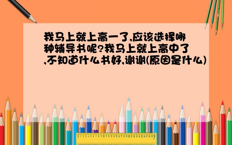 我马上就上高一了,应该选择哪种辅导书呢?我马上就上高中了,不知道什么书好,谢谢(原因是什么)