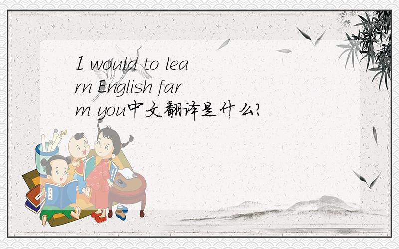 I would to learn English farm you中文翻译是什么?